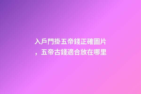 入戶門掛五帝錢正確圖片，五帝古錢適合放在哪里
